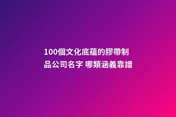 100個文化底蘊的膠帶制品公司名字 哪類涵義靠譜